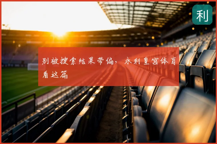 别被搜索结果带偏,永利皇宫体育看这篇