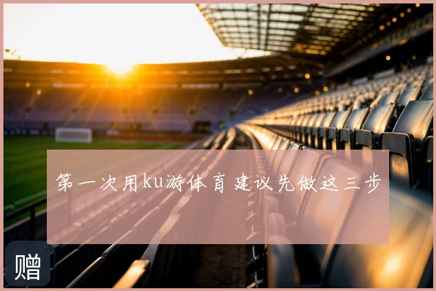 第一次用ku游体育建议先做这三步